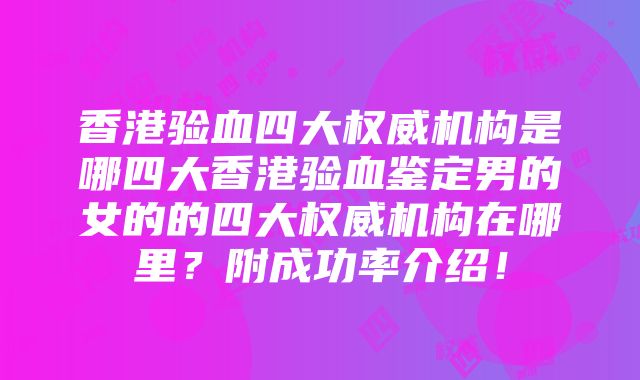 香港验血四大权威机构是哪四大香港验血鉴定男的女的的四大权威机构在哪里？附成功率介绍！