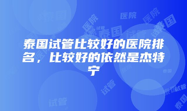 泰国试管比较好的医院排名，比较好的依然是杰特宁