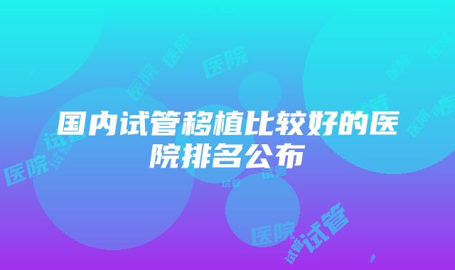 国内试管移植比较好的医院排名公布