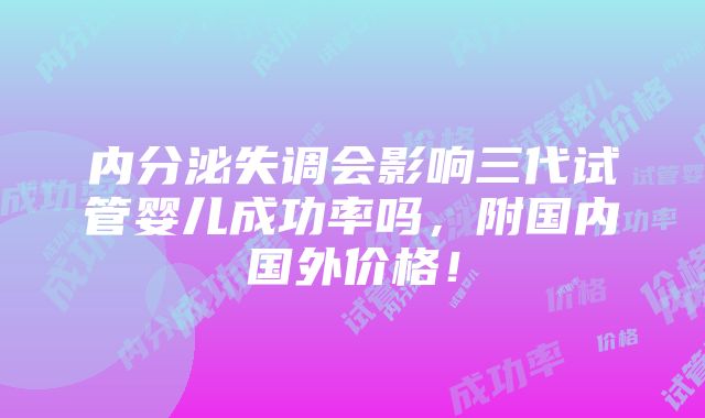 内分泌失调会影响三代试管婴儿成功率吗，附国内国外价格！