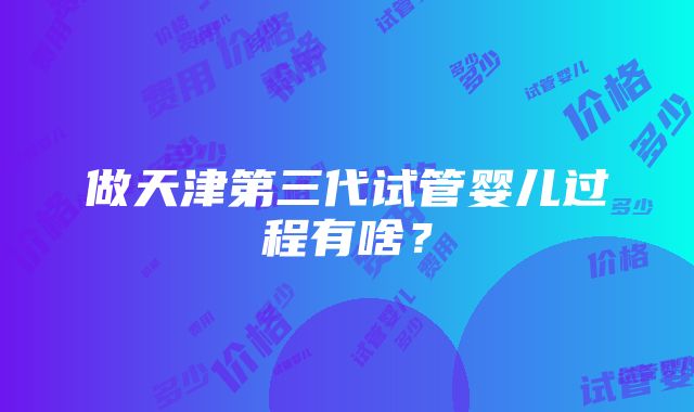 做天津第三代试管婴儿过程有啥？