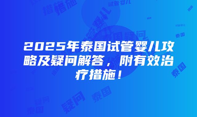 2025年泰国试管婴儿攻略及疑问解答，附有效治疗措施！