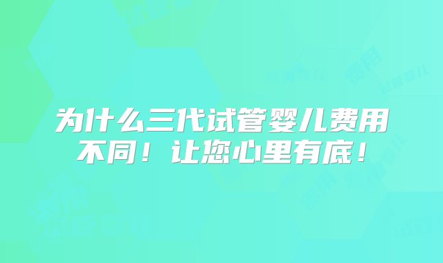 为什么三代试管婴儿费用不同！让您心里有底！