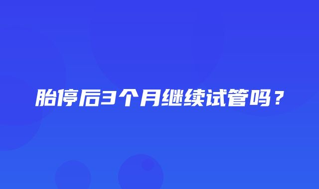 胎停后3个月继续试管吗？