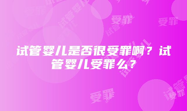 试管婴儿是否很受罪啊？试管婴儿受罪么？