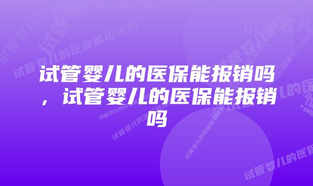 试管婴儿的医保能报销吗，试管婴儿的医保能报销吗