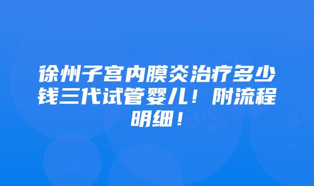 徐州子宫内膜炎治疗多少钱三代试管婴儿！附流程明细！