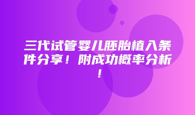 三代试管婴儿胚胎植入条件分享！附成功概率分析！