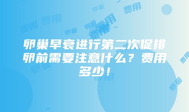 卵巢早衰进行第二次促排卵前需要注意什么？费用多少！