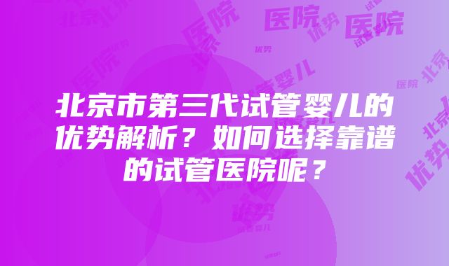 北京市第三代试管婴儿的优势解析？如何选择靠谱的试管医院呢？