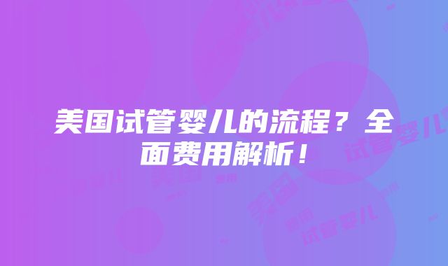 美国试管婴儿的流程？全面费用解析！