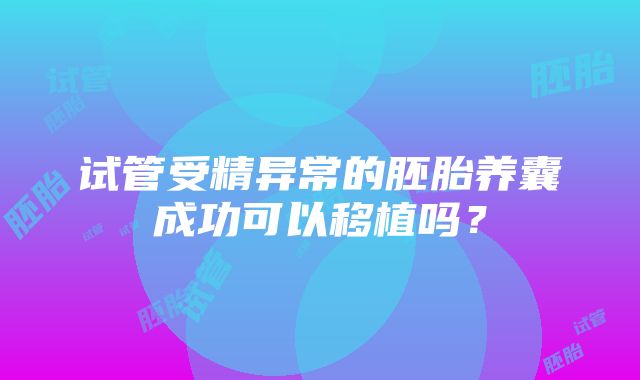 试管受精异常的胚胎养囊成功可以移植吗？