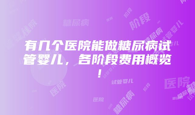 有几个医院能做糖尿病试管婴儿，各阶段费用概览！