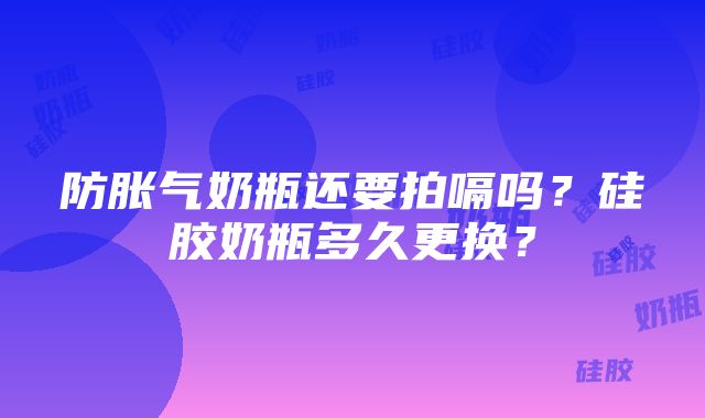 防胀气奶瓶还要拍嗝吗？硅胶奶瓶多久更换？