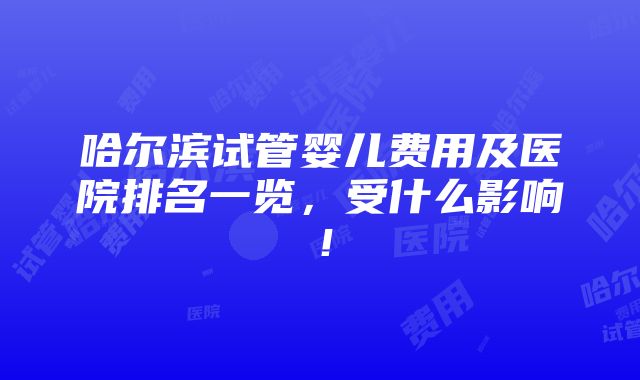 哈尔滨试管婴儿费用及医院排名一览，受什么影响！