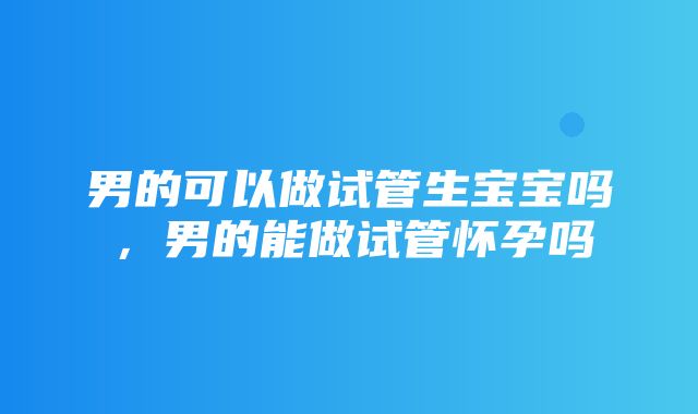 男的可以做试管生宝宝吗，男的能做试管怀孕吗