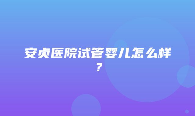 安贞医院试管婴儿怎么样？