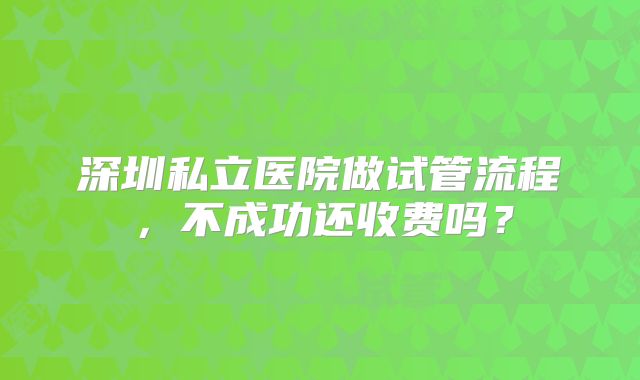 深圳私立医院做试管流程，不成功还收费吗？