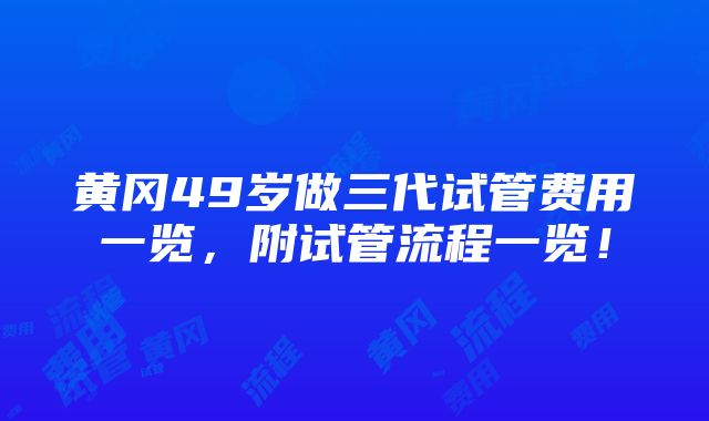 黄冈49岁做三代试管费用一览，附试管流程一览！