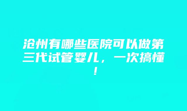 沧州有哪些医院可以做第三代试管婴儿，一次搞懂！