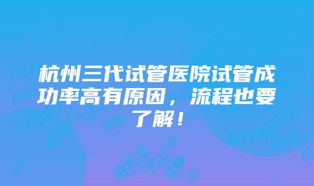 杭州三代试管医院试管成功率高有原因，流程也要了解！