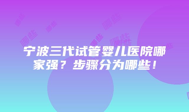 宁波三代试管婴儿医院哪家强？步骤分为哪些！