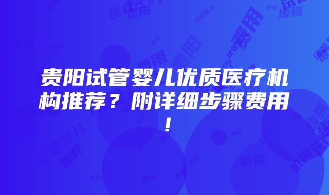 贵阳试管婴儿优质医疗机构推荐？附详细步骤费用！