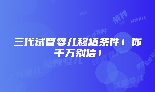 三代试管婴儿移植条件！你千万别信！