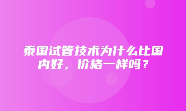 泰国试管技术为什么比国内好，价格一样吗？