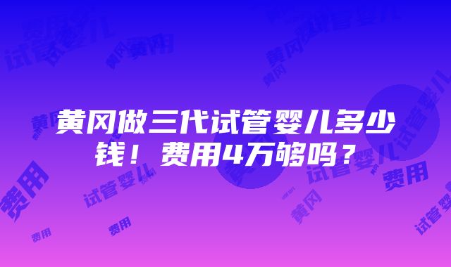 黄冈做三代试管婴儿多少钱！费用4万够吗？