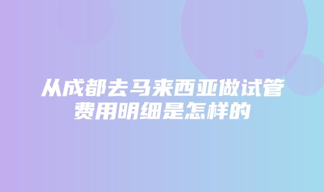 从成都去马来西亚做试管费用明细是怎样的