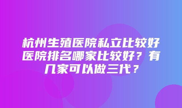 杭州生殖医院私立比较好医院排名哪家比较好？有几家可以做三代？