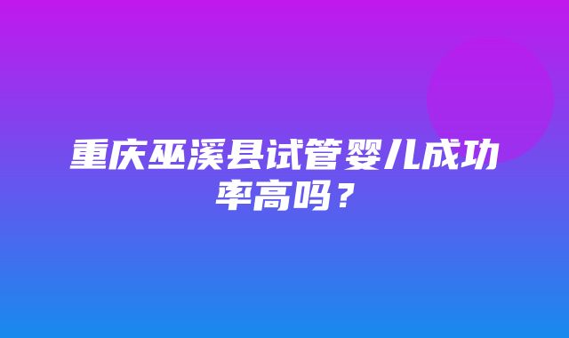 重庆巫溪县试管婴儿成功率高吗？