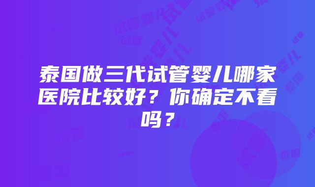 泰国做三代试管婴儿哪家医院比较好？你确定不看吗？