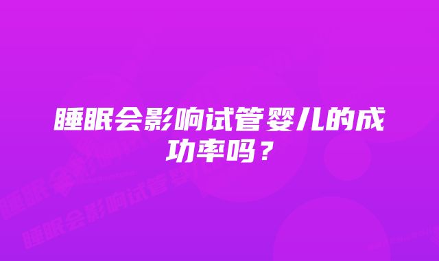 睡眠会影响试管婴儿的成功率吗？