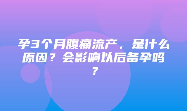 孕3个月腹痛流产，是什么原因？会影响以后备孕吗？