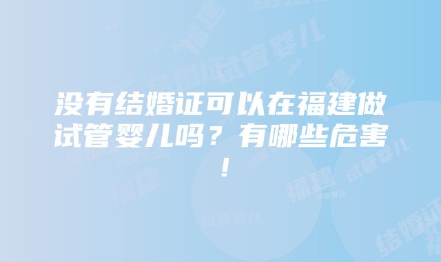 没有结婚证可以在福建做试管婴儿吗？有哪些危害！