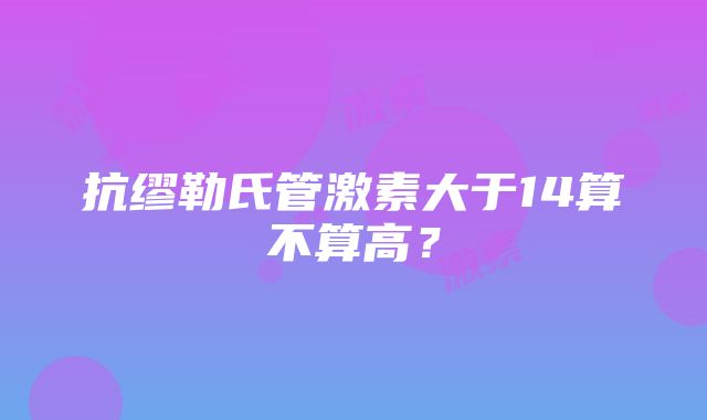 抗缪勒氏管激素大于14算不算高？