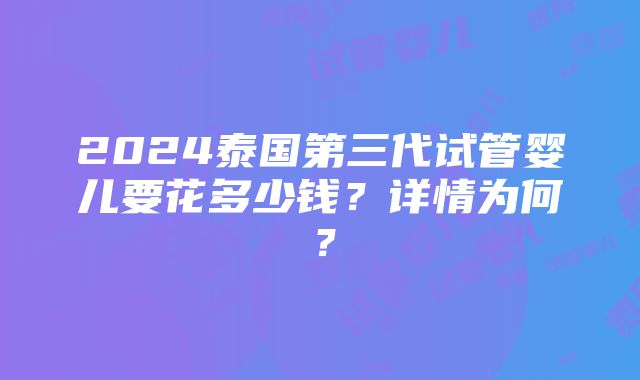 2024泰国第三代试管婴儿要花多少钱？详情为何？