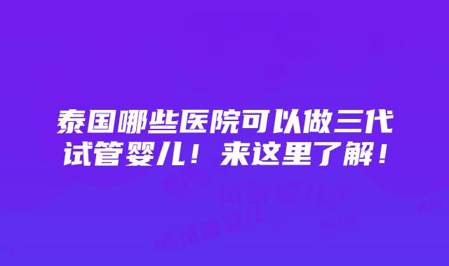 泰国哪些医院可以做三代试管婴儿！来这里了解！