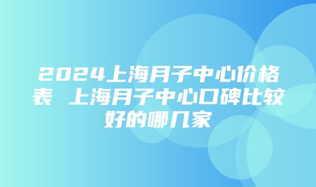 2024上海月子中心价格表 上海月子中心口碑比较好的哪几家