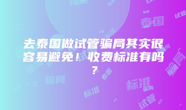 去泰国做试管骗局其实很容易避免！收费标准有吗？