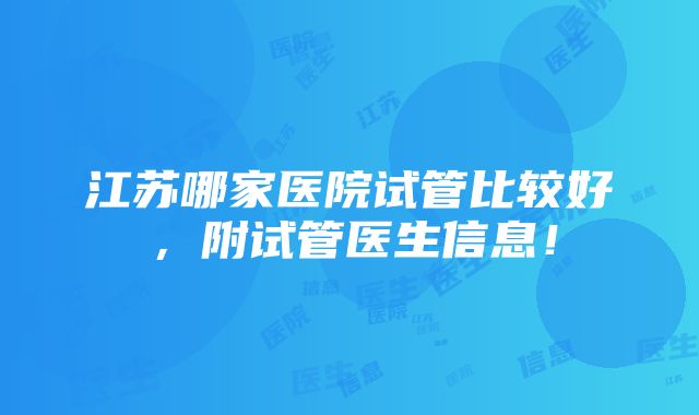 江苏哪家医院试管比较好，附试管医生信息！