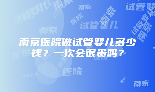 南京医院做试管婴儿多少钱？一次会很贵吗？