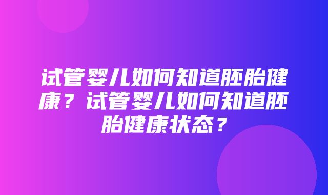 试管婴儿如何知道胚胎健康？试管婴儿如何知道胚胎健康状态？