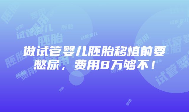 做试管婴儿胚胎移植前要憋尿，费用8万够不！