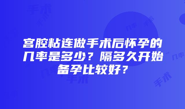 宫腔粘连做手术后怀孕的几率是多少？隔多久开始备孕比较好？