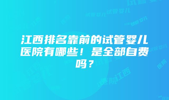 江西排名靠前的试管婴儿医院有哪些！是全部自费吗？