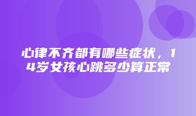 心律不齐都有哪些症状，14岁女孩心跳多少算正常