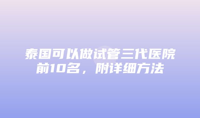 泰国可以做试管三代医院前10名，附详细方法